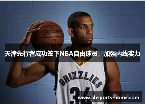 天津先行者成功签下NBA自由球员，加强内线实力