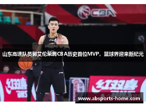 山东高速队员郭艾伦荣膺CBA历史首位MVP，篮球界迎来新纪元